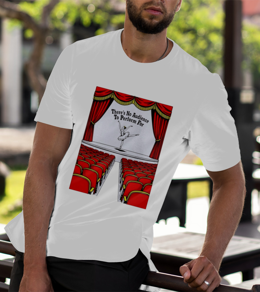 There's No Audience To Perform For Ballet Stage Scene T-Shirt