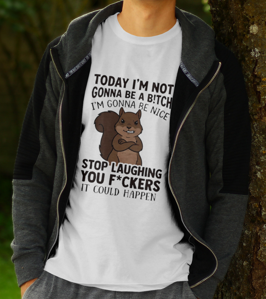 Today I'm Not Gonna Be A B!tch I'm Gonna Be Nice Stop Laughing You F*ckers It Could Happen Squirrel T-Shirt