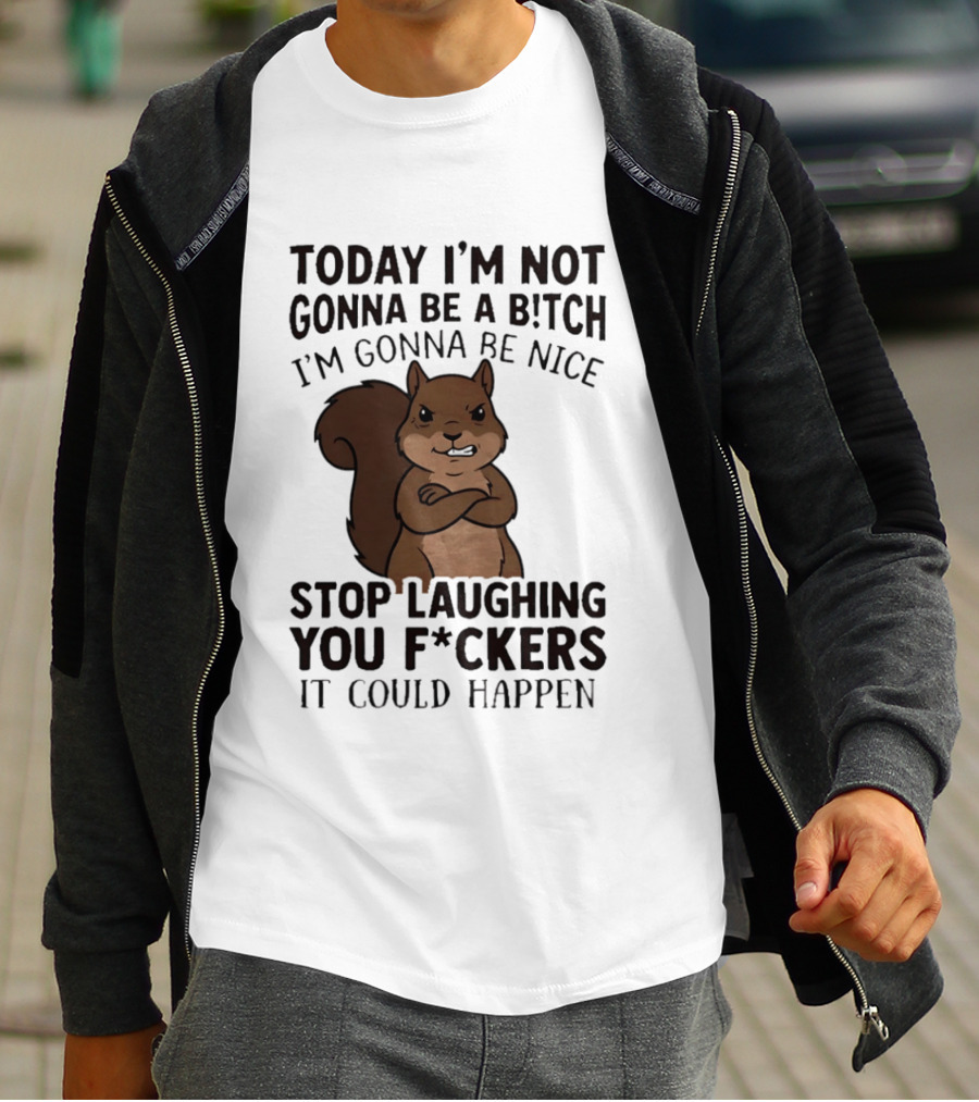 Today I'm Not Gonna Be A B!tch I'm Gonna Be Nice Stop Laughing You F*ckers It Could Happen Squirrel T-Shirt