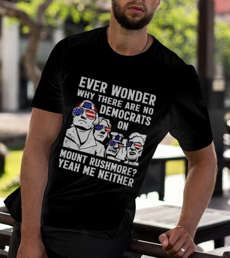 Ever Wonder Why There Are No Democrats On Mount Rushmore Yeah Me Neither T-Shirt