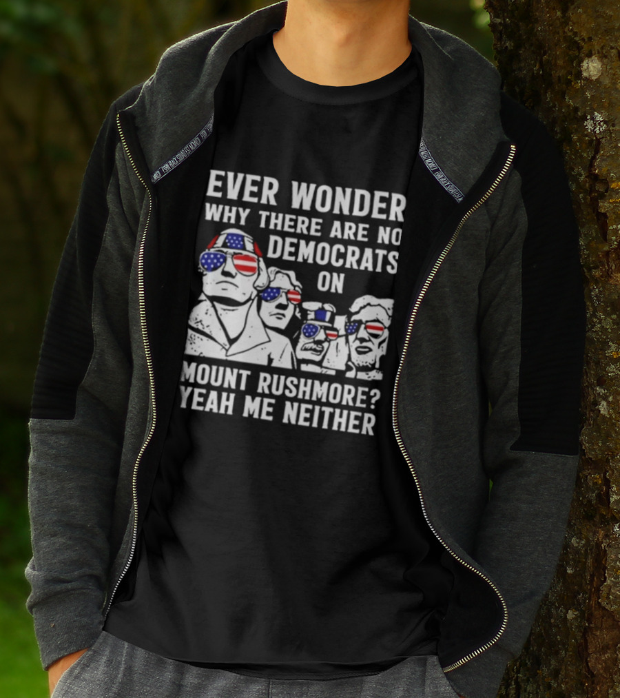 Ever Wonder Why There Are No Democrats On Mount Rushmore Yeah Me Neither T-Shirt