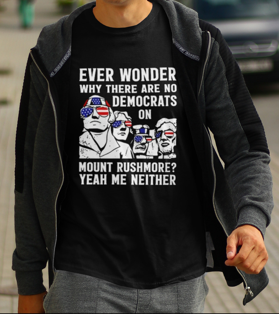 Ever Wonder Why There Are No Democrats On Mount Rushmore Yeah Me Neither T-Shirt