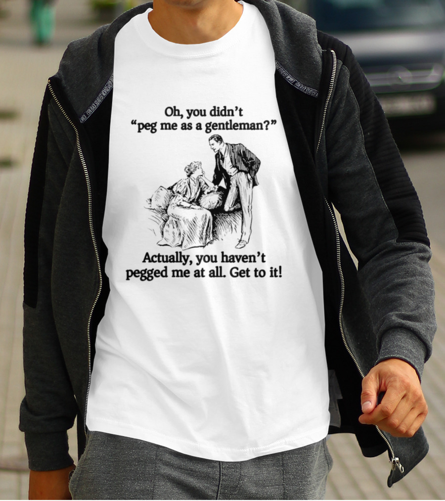 Oh You Didn't Peg Me As A Gentleman Actually You Haven't Pegged Me At All Get To It T-Shirt