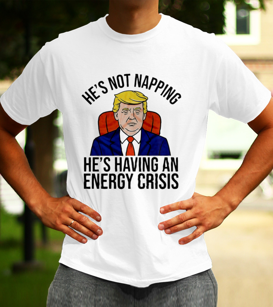 He's Not Napping He's Having An Energy Crisis Trump Suit Political Humor T-Shirt