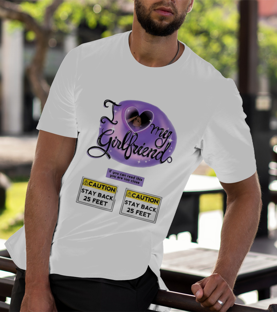 I Love My Girlfriend Heart Caution Stay Back 25 Feet If You Can Read This You Are Too Close T-Shirt