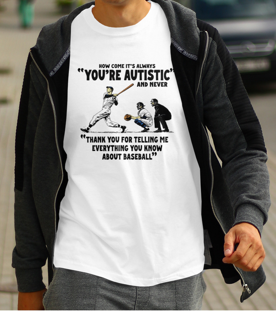 How Come It's Always You're Autistic And Never Thank You For Telling Me Everything You Know About Baseball T-Shirt