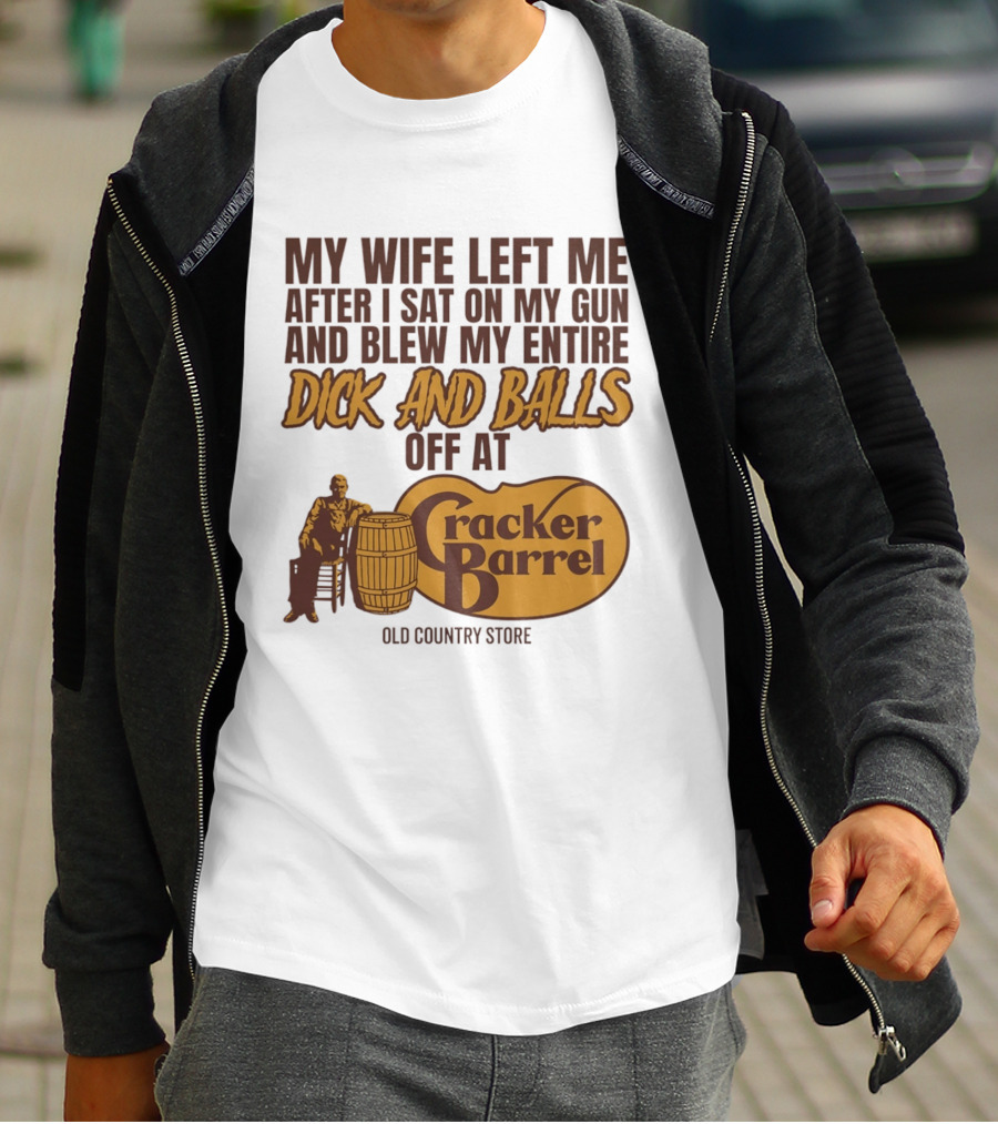 My Wife Left Me After I Sat On My Gun And Blew My Entire Dick And Balls Off At Cracker Barrel Old Country Store T-Shirt