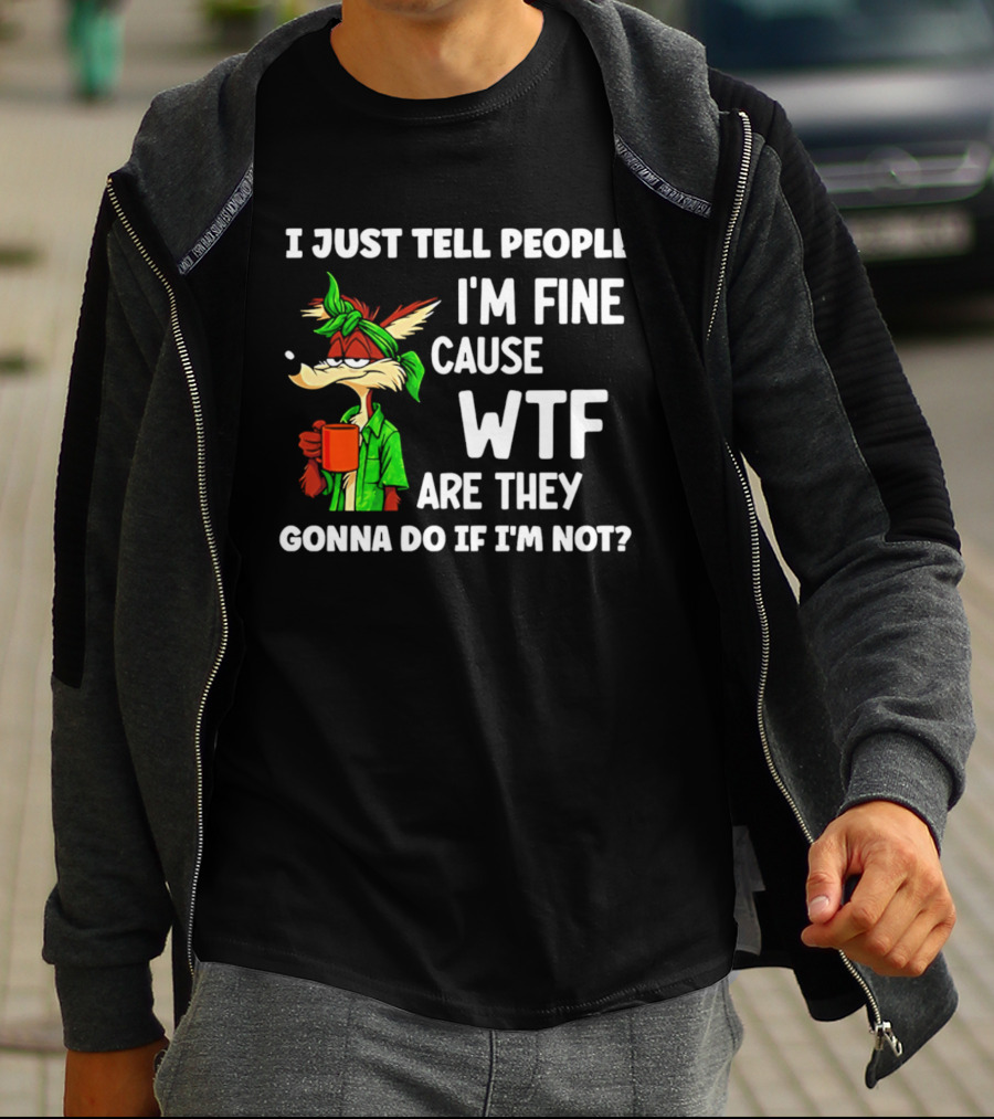 I Just Tell People I'm Fine Cause WTF Are They Gonna Do If I'm Not Wile E Coyote T-Shirt