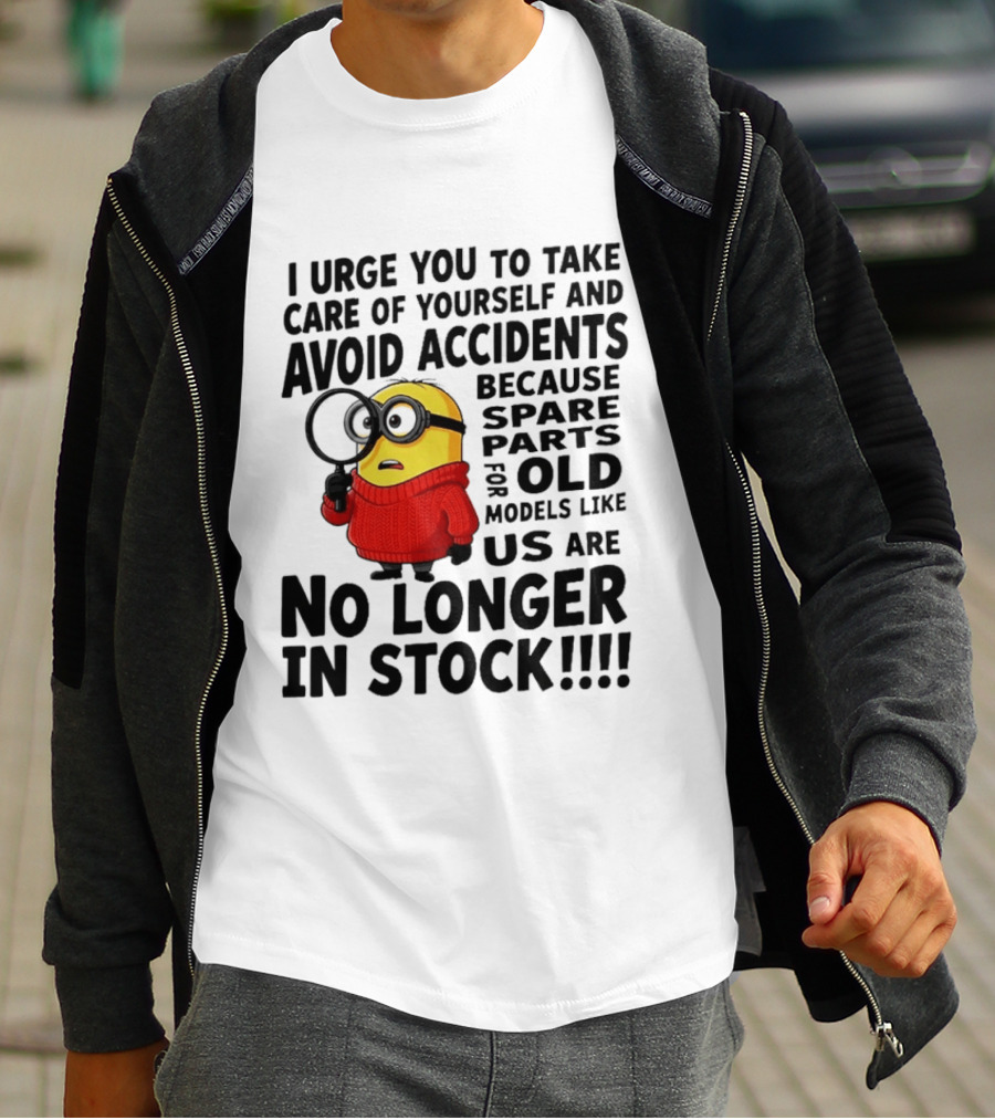 I Urge You To Take Care Of Yourself And Avoid Accidents Because Spare Parts For Old Models Like Us Are No Longer In Stock Minion T-Shirt
