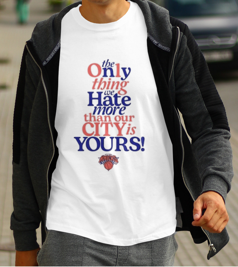 New York Knicks The Only Thing We Hate More Than Our City Is Yours T-Shirt