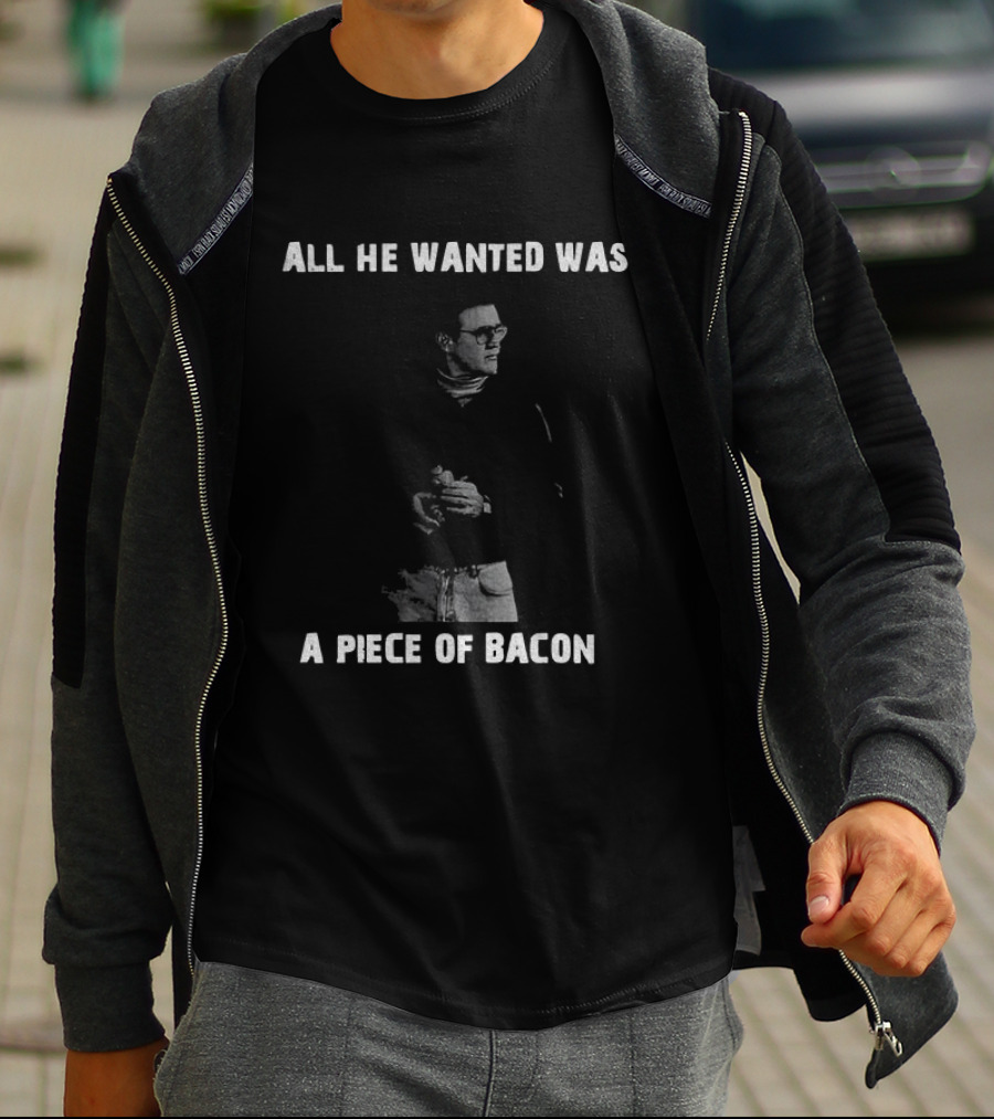 All He Wanted Was A Piece Of Bacon T-Shirt