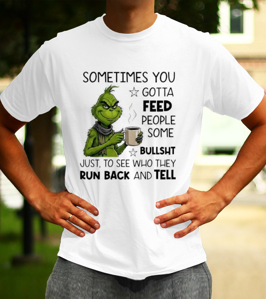 Grinch Sometimes You Gotta Feed People Some Bullsht Just To See Who They Run Back And Tell T-Shirt