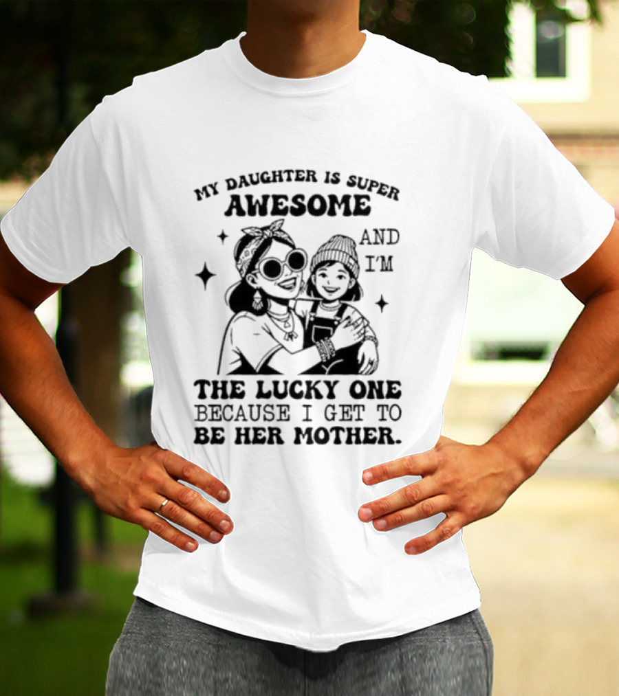 My Daughter Is Super Awesome And I’m The Lucky One Because I Get To Be Her Mother T-Shirt