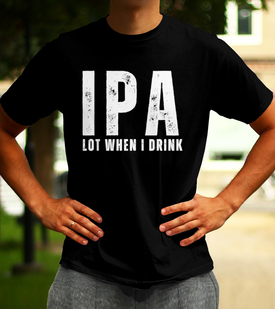IPA Lot When I Drink Funny Beer Lover Phrase T-Shirt