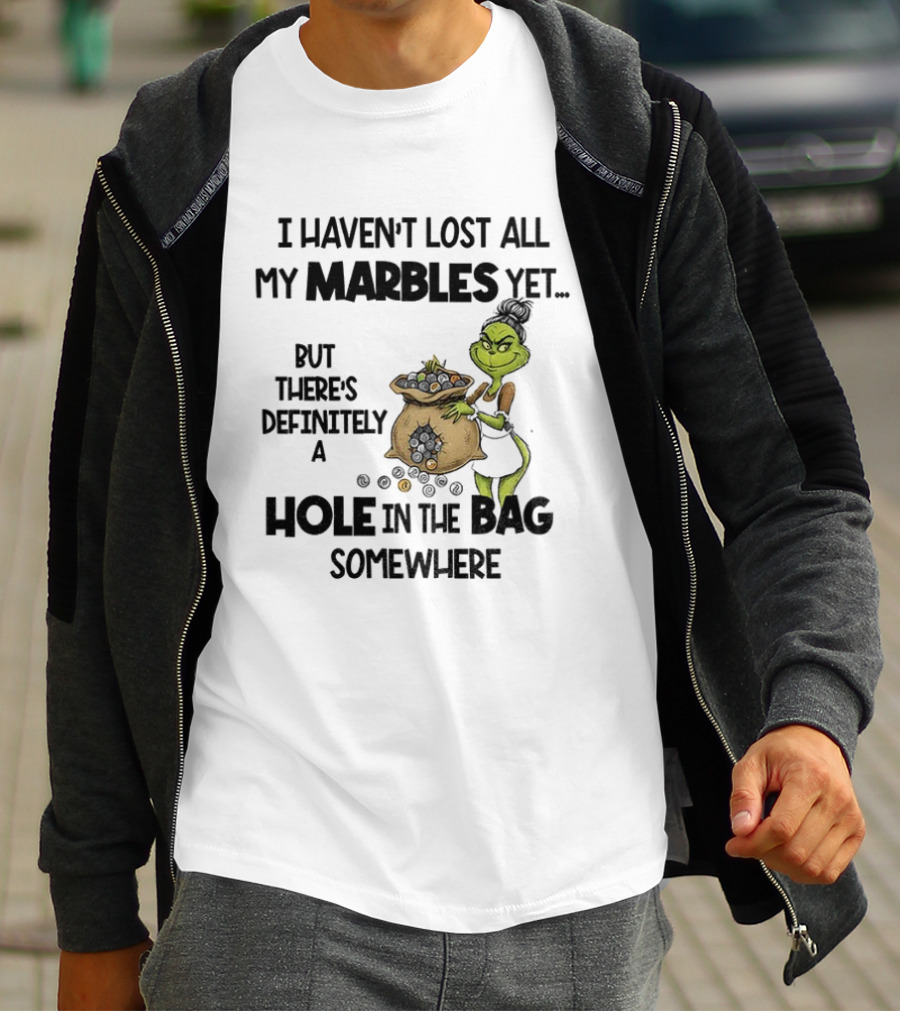 Grinch I Haven’t Lost All My Marbles Yet But There’s Definitely A Hole In The Bag Somewhere T-Shirt