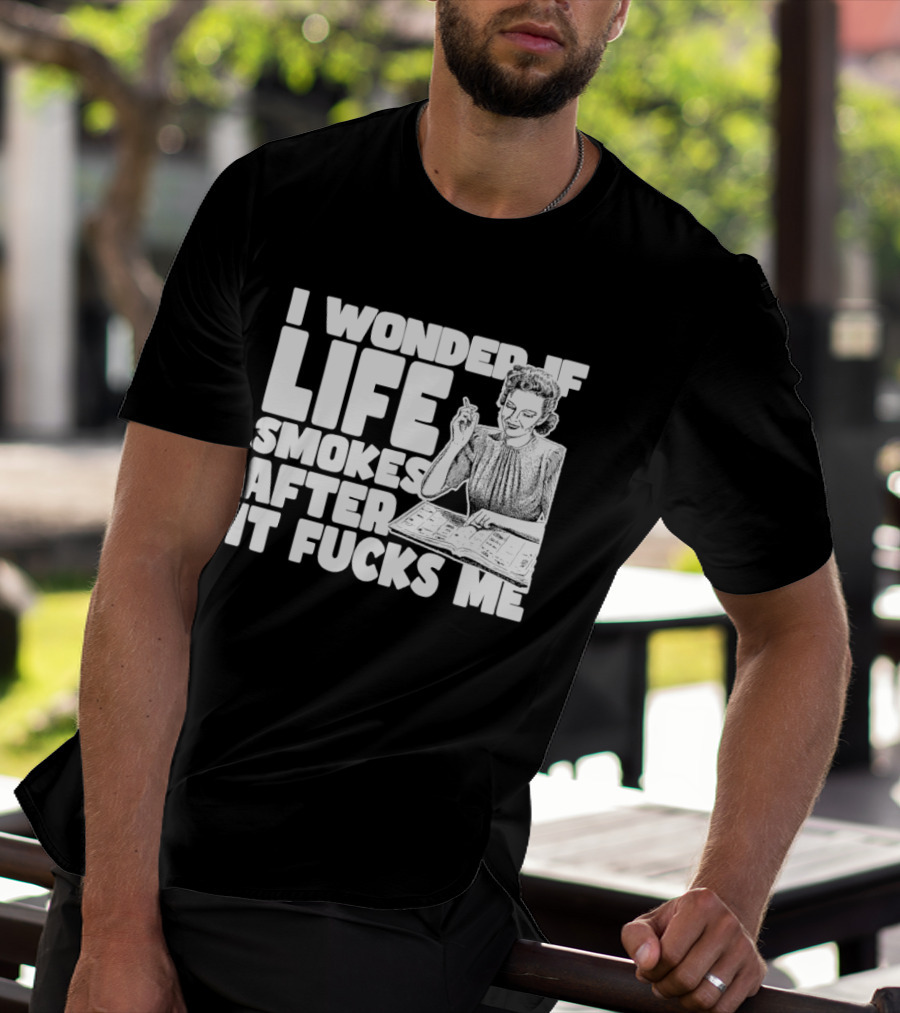 I Wonder If Life Smokes After It Fcks Me Iconic Humor T-Shirt