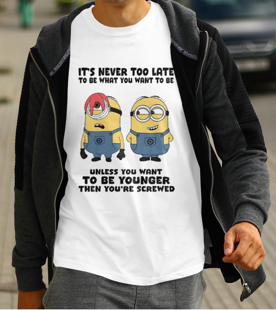 Minion It's Never Too Late To Be What You Want Unless You Want To Be Younger Then You're Screwed T-Shirt