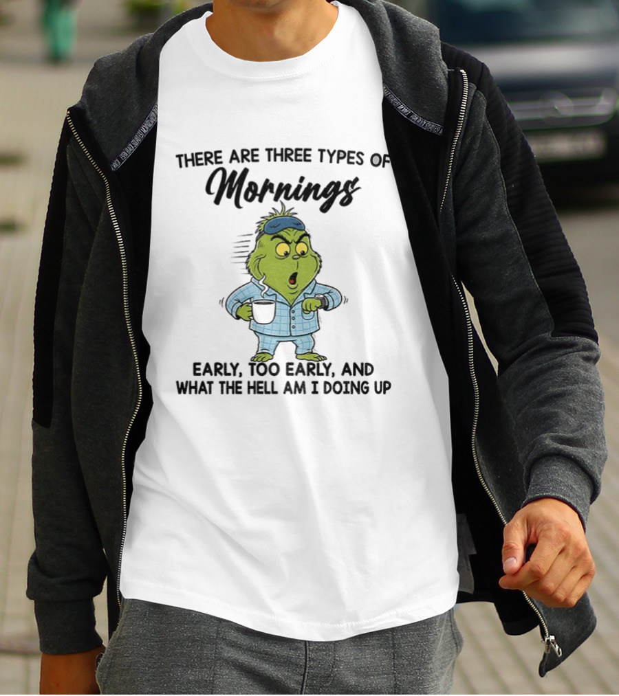Grinch Three Types Of Mornings Early Too Early What The Hell Am I Doing Up T-Shirt