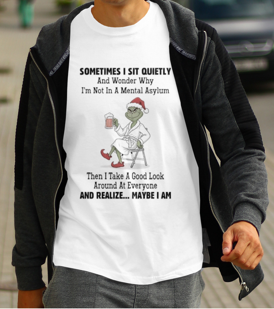 Grinch Sometimes I Sit Quietly Wonder Why I'm Not In A Mental Asylum Then I Take A Good Look At Everyone And Realize Maybe I Am T-Shirt