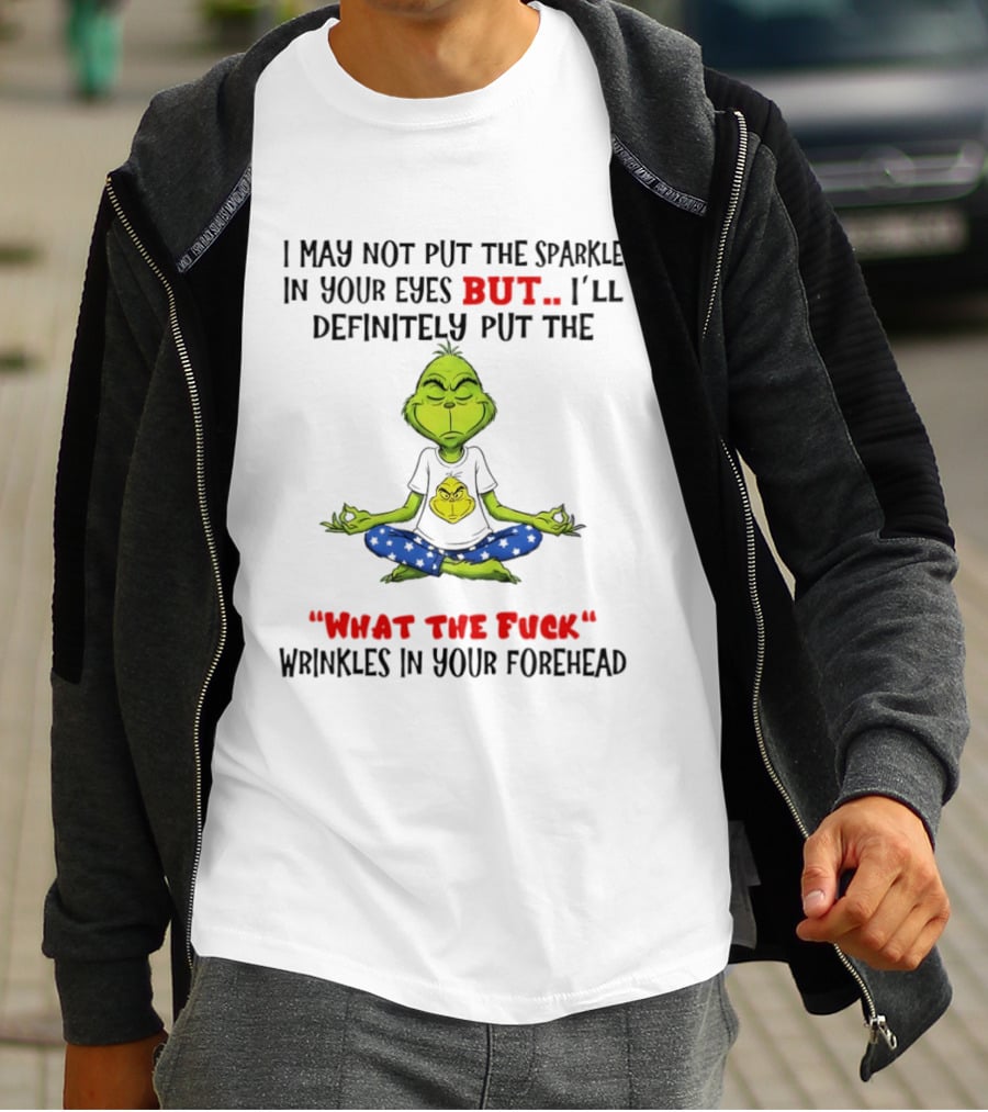 Grinch I May Not Put The Sparkle In Your Eyes But I'll Definitely Put The What The Fuck Wrinkles T-Shirt