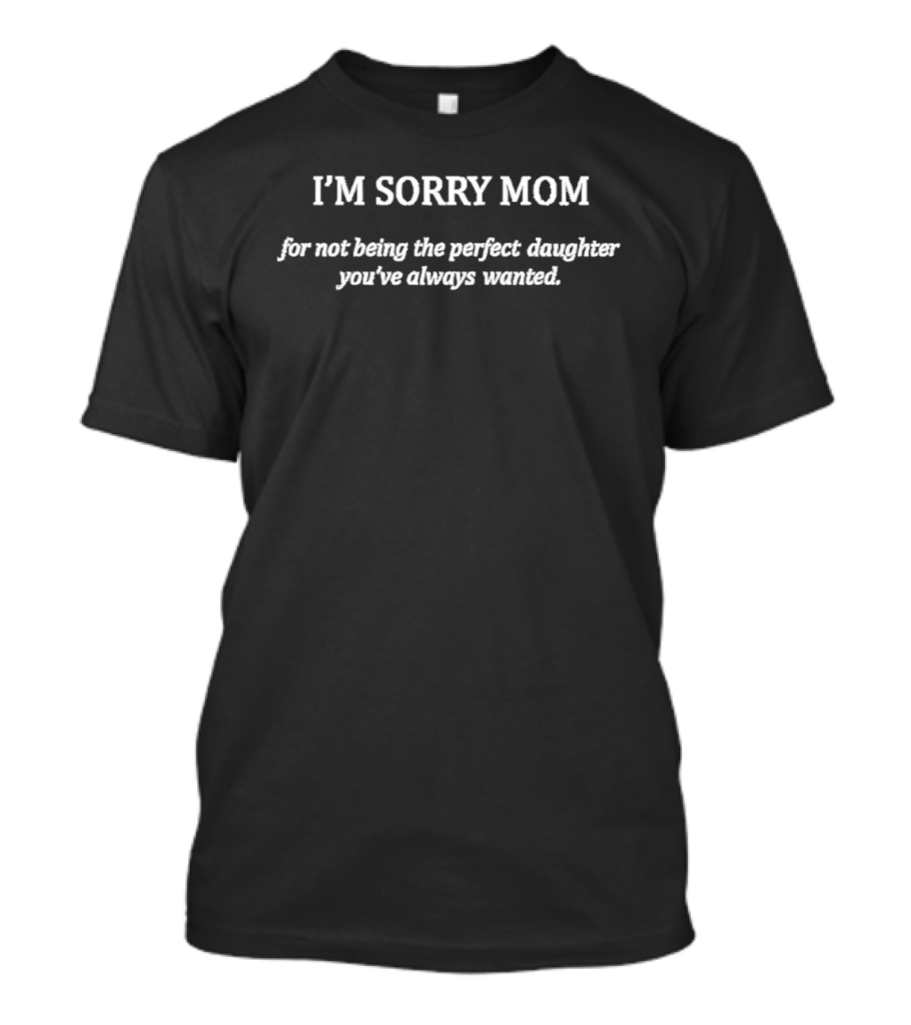 I'm Sorry Mom For Not Being The Perfect Daughter You've Always Wanted T-Shirt