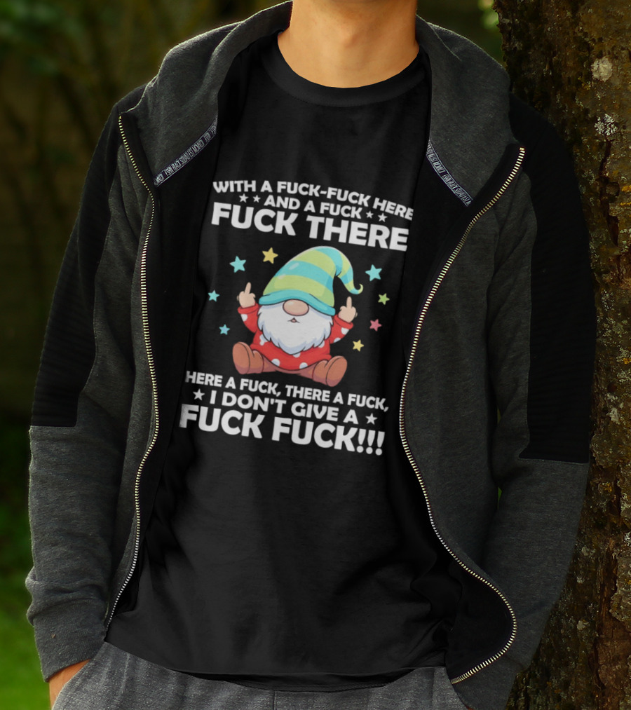 Gnome With A Fuck Fuck Here And A Fuck Fuck There Here A Fuck There A Fuck I Don’t Give T-Shirt