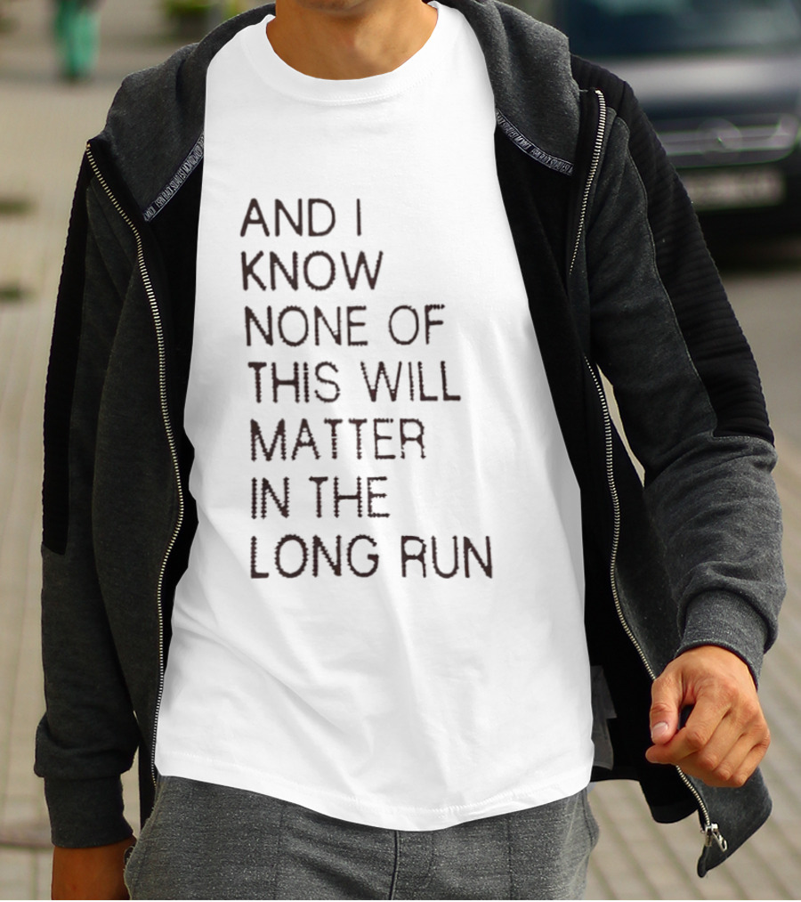 I Know None Of This Will Matter In The Long Run T-Shirt