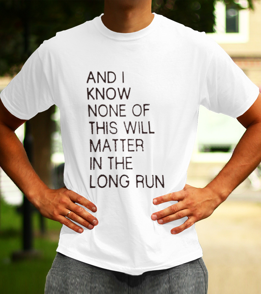 I Know None Of This Will Matter In The Long Run T-Shirt