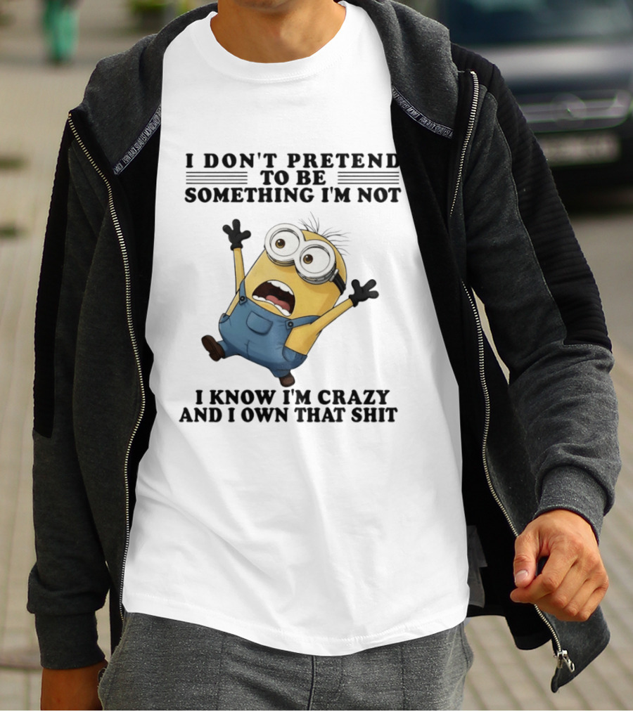 Minion I Don’t Pretend To Be Something I’m Not I Know I’m Crazy And I Own That Shit T-Shirt