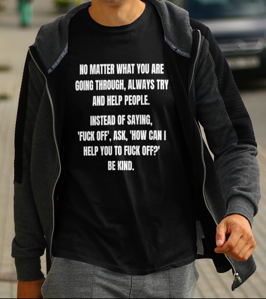 No Matter What You Are Going Through Always Try And Help People Instead Of Saying Ask How Can I Help You Be Kind T-Shirt