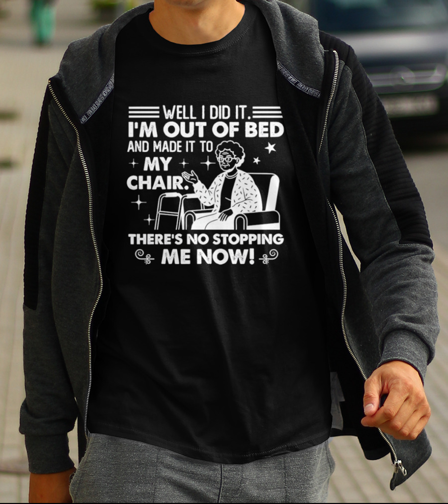 Well I Did It I'm Out Of Bed And Made It To My Chair There's No Stopping Me Now T-Shirt