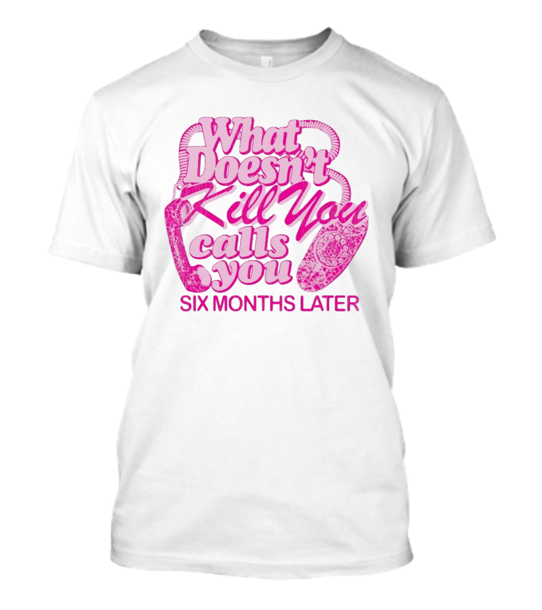 What Doesn’t Kill You Calls You Six Months Later T-Shirt