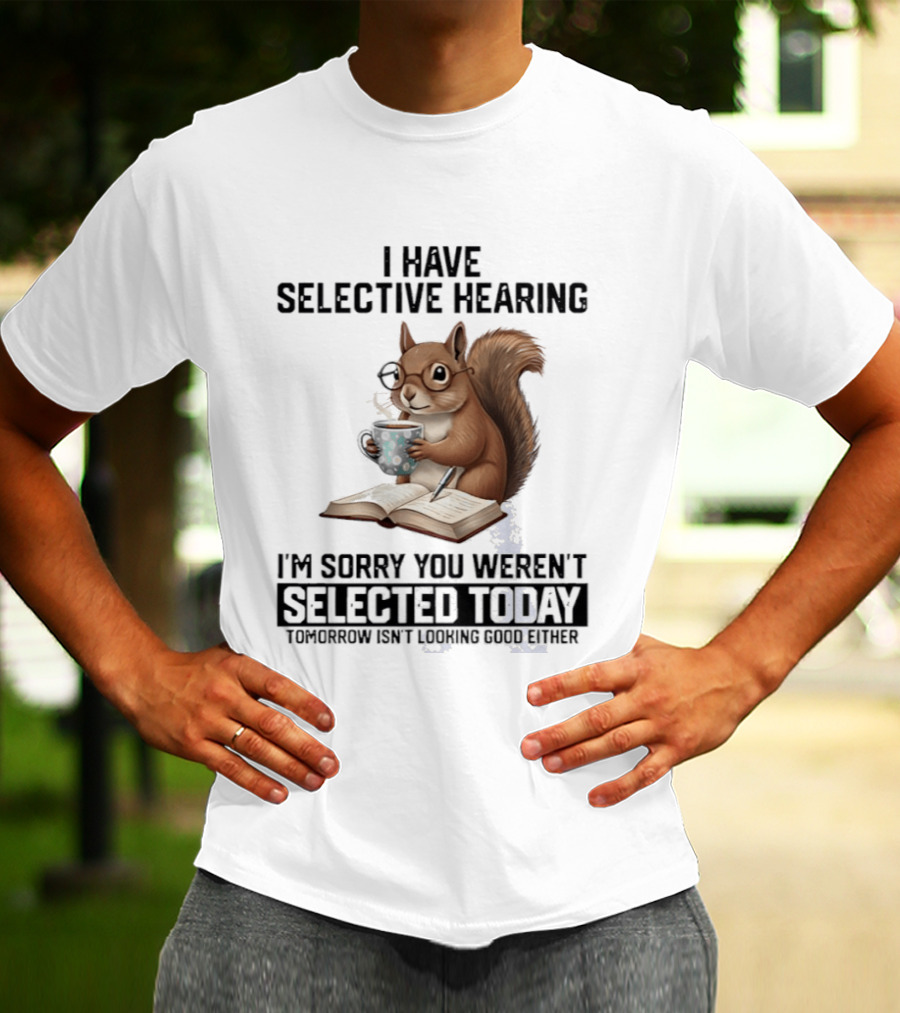 I'm Sorry You Weren't Selected Today Squirrel With Selective Hearing T-Shirt
