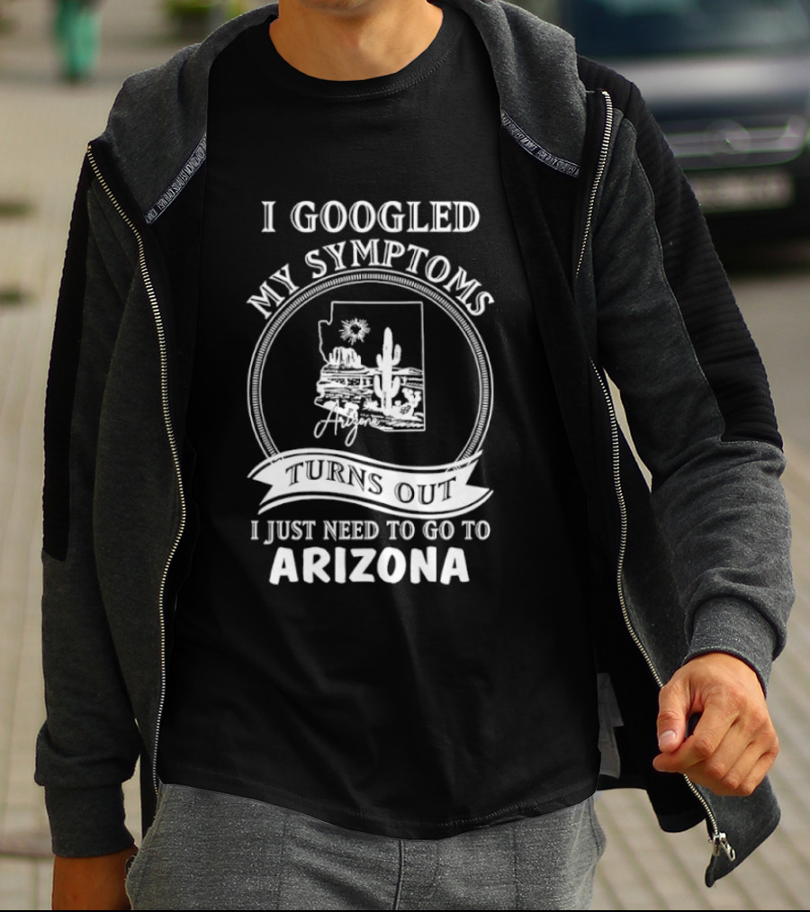 I Googled My Symptoms Turns Out I Just Need To Go To Arizona With Cactus Desert T-Shirt