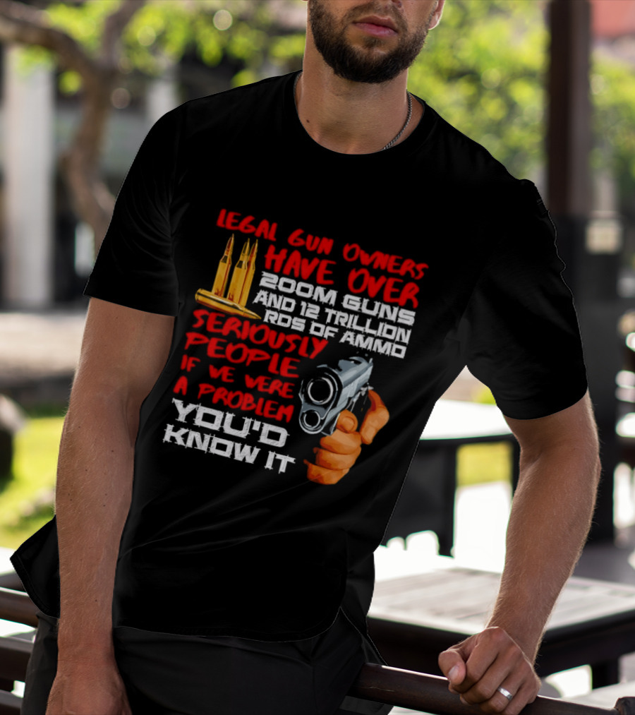 Legal Gun Owners Have Over 200M Guns 12 Trillion Rds Of Ammo Seriously People If We Were A Problem You'd Know It T-Shirt
