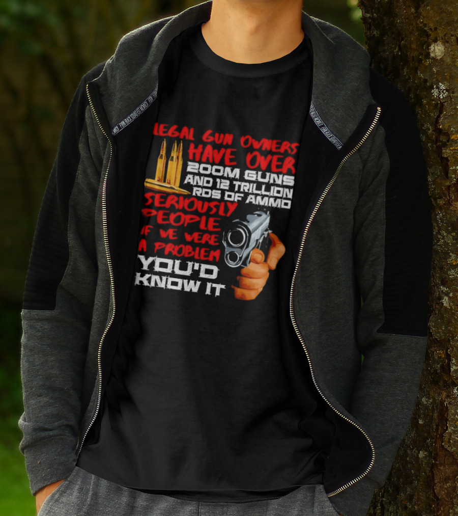 Legal Gun Owners Have Over 200M Guns 12 Trillion Rds Of Ammo Seriously People If We Were A Problem You'd Know It T-Shirt