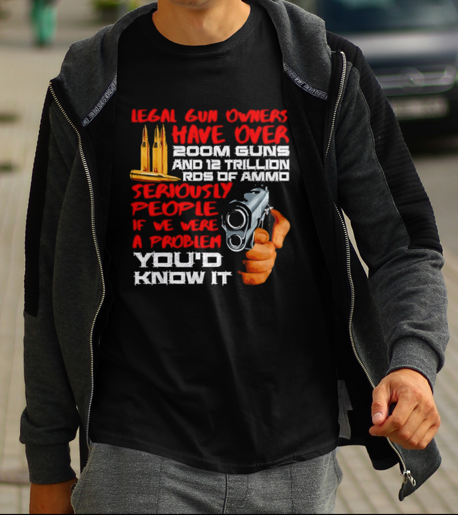 Legal Gun Owners Have Over 200M Guns 12 Trillion Rds Of Ammo Seriously People If We Were A Problem You'd Know It T-Shirt