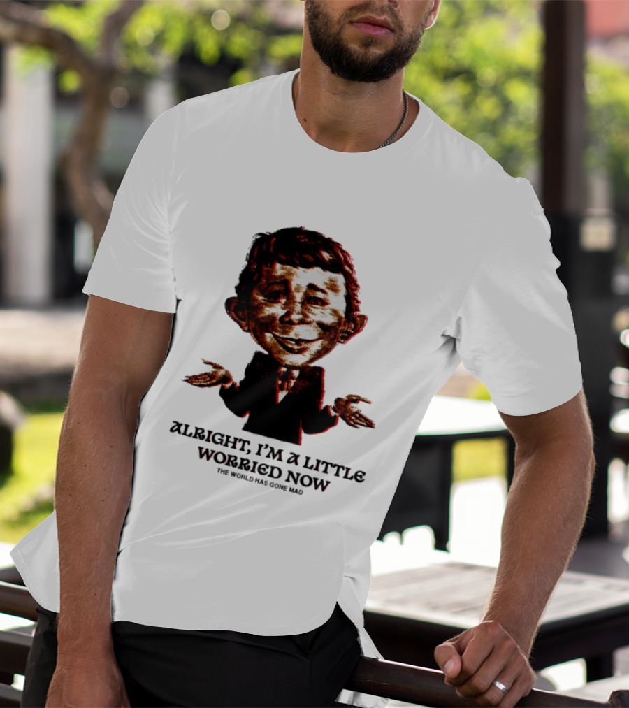 Alright I'm A Little Worried Now The World Has Gone Mad T-Shirt