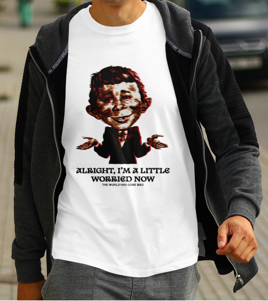 Alright I'm A Little Worried Now The World Has Gone Mad T-Shirt