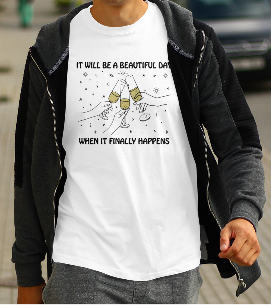 It Will Be A Beautiful Day When It Finally Happens Toasting Celebration T-Shirt