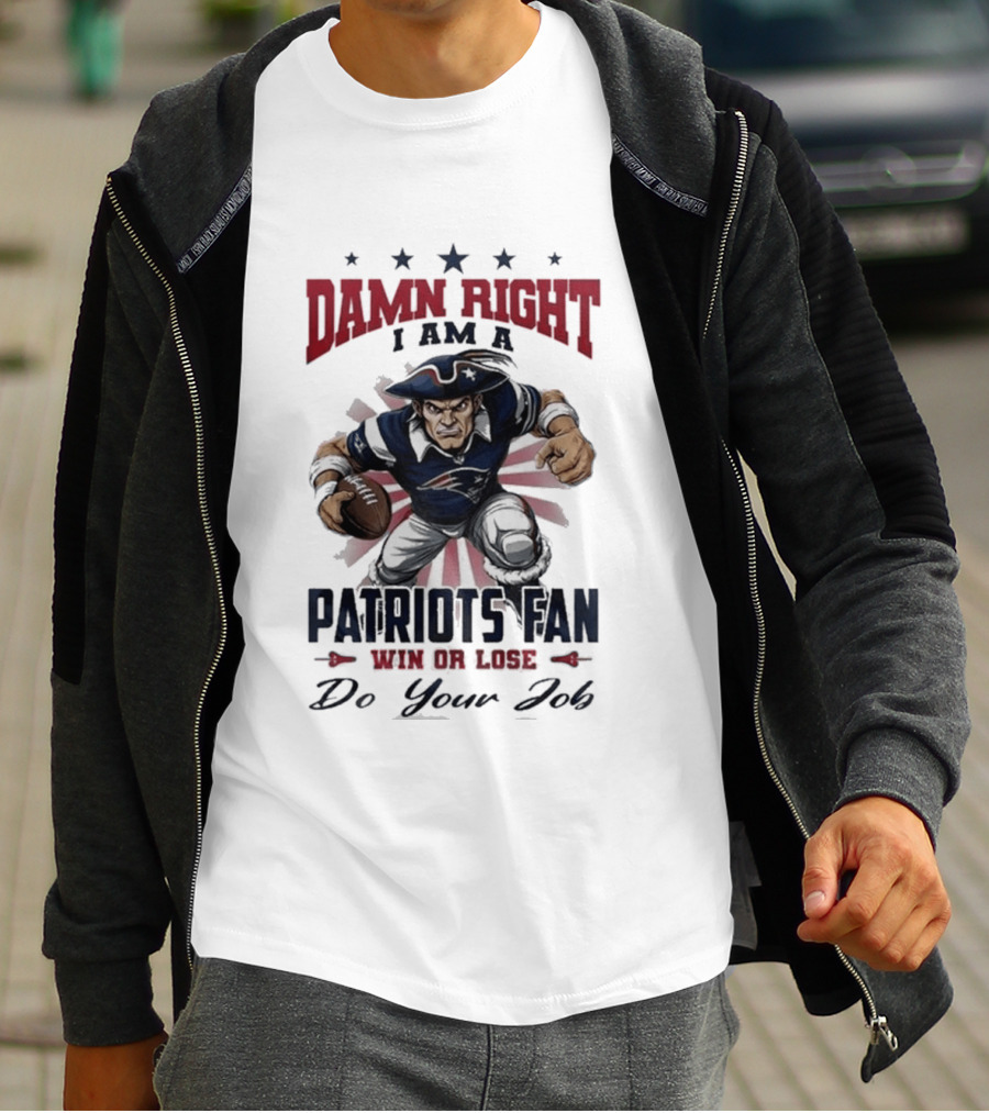 Damn Right I Am A New England Patriots Fan Win Or Lose Do Your Job T-Shirt