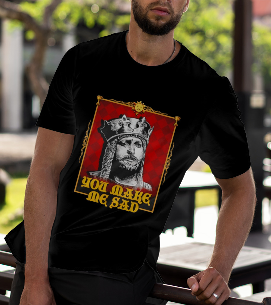 King Arthur You Make Me Sad Monty Python And The Holy Grail T-Shirt