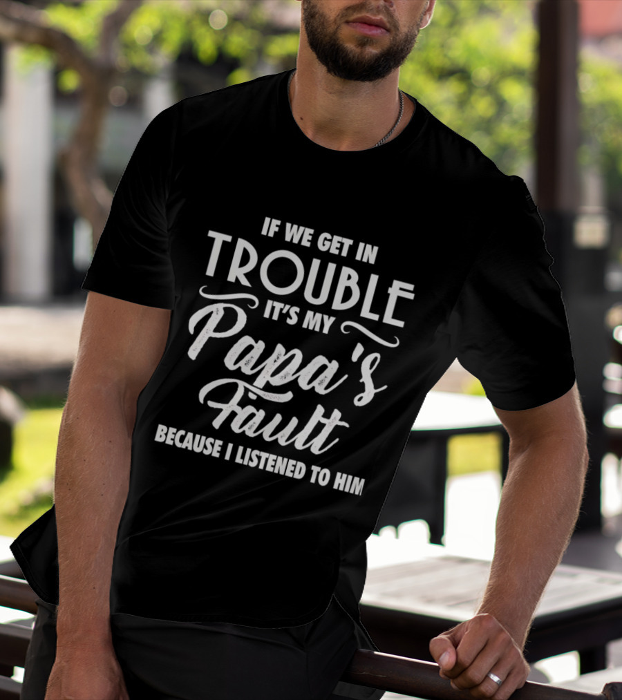 If We Get In Trouble It's My Papa's Fault Because I Listened To Him T-Shirt