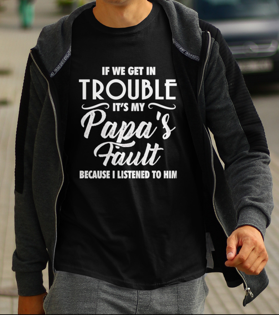 If We Get In Trouble It's My Papa's Fault Because I Listened To Him T-Shirt