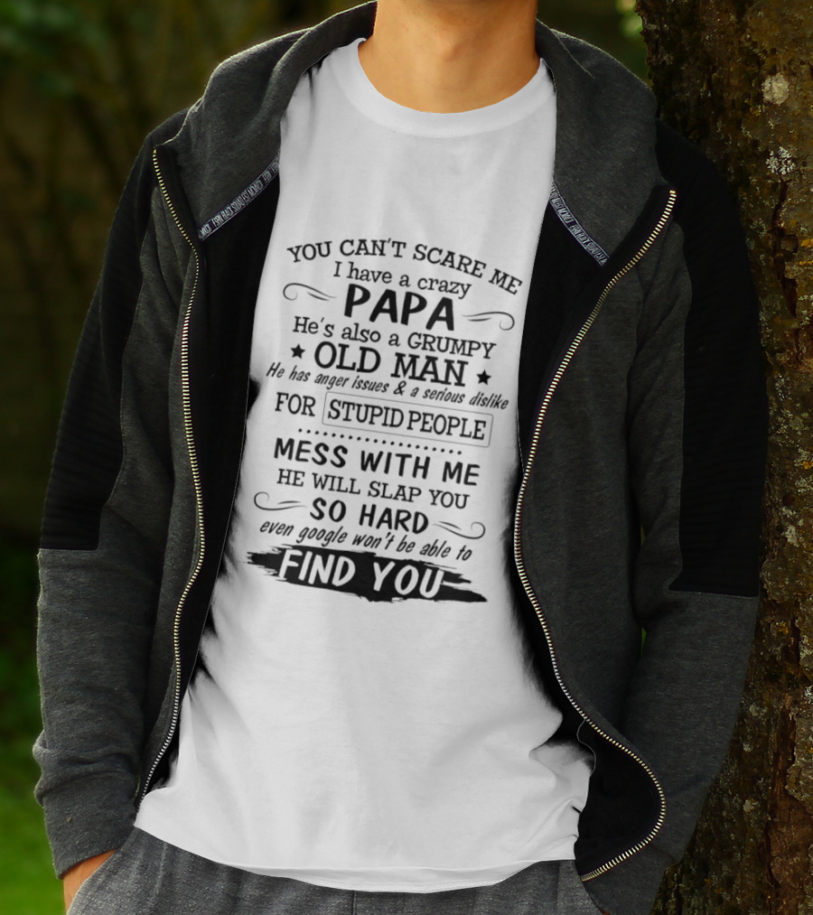 You Can't Scare Me I Have A Crazy Papa Grumpy Old Man Hates Stupid People Mess With Me He Will Slap You So Hard Even Google Can't Find You T-Shirt