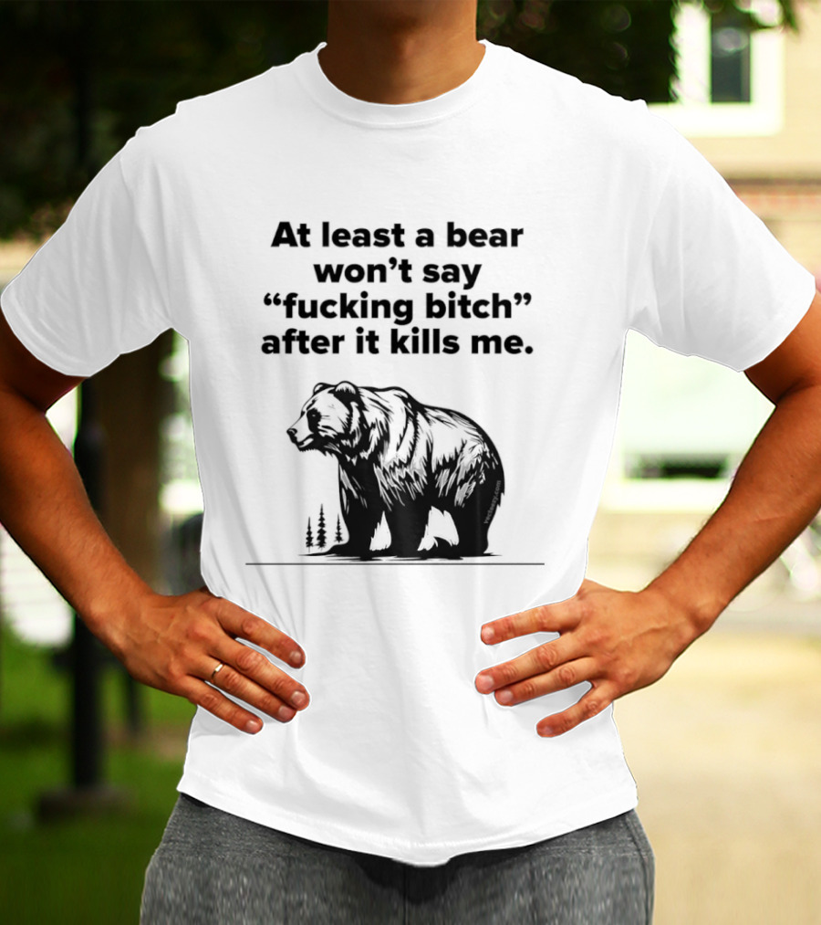 At Least A Bear Won't Say After It Kills Me T-Shirt