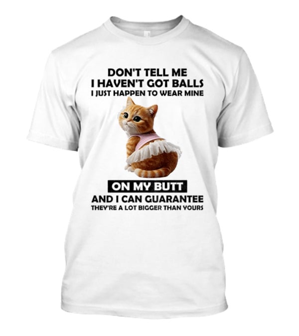 Don't Tell Me I Haven't Got Balls I Just Happen To Wear Mine On My Butt And I Can Guarantee They're A Lot Bigger Than Yours T-Shirt