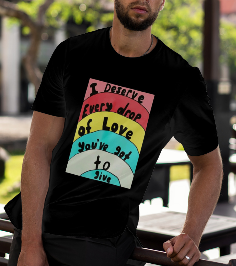 I Deserve Every Drop Of Love You've Got To Give Rainbow T-Shirt
