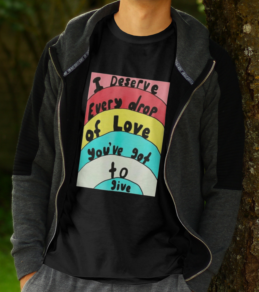 I Deserve Every Drop Of Love You've Got To Give Rainbow T-Shirt