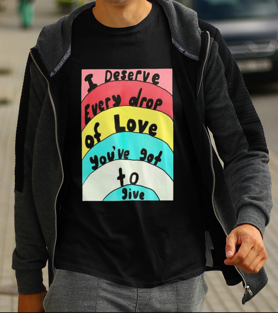 I Deserve Every Drop Of Love You've Got To Give Rainbow T-Shirt